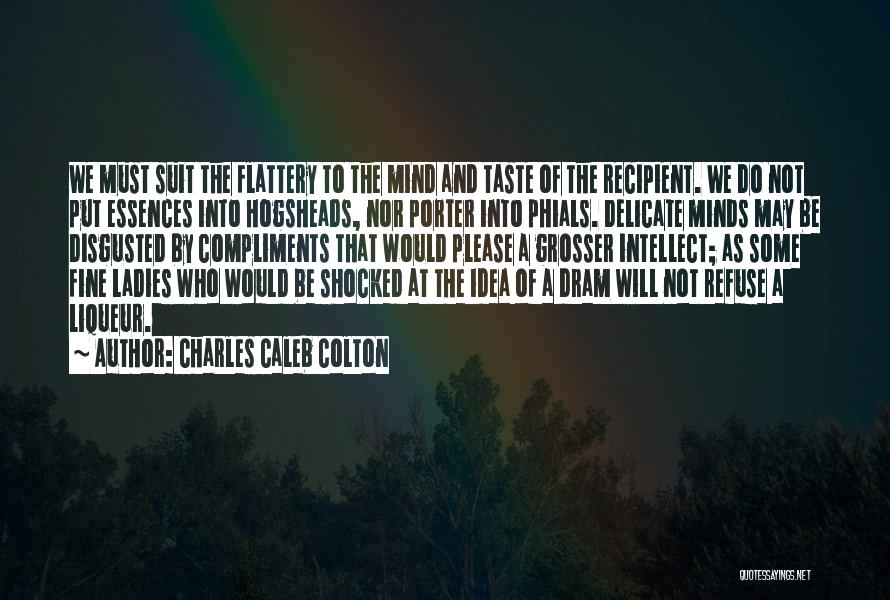 Charles Caleb Colton Quotes: We Must Suit The Flattery To The Mind And Taste Of The Recipient. We Do Not Put Essences Into Hogsheads,