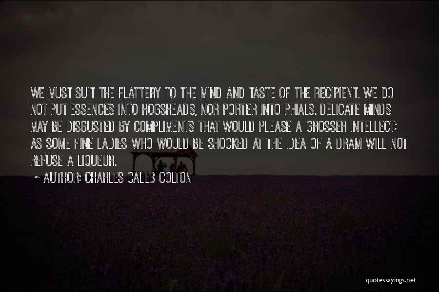 Charles Caleb Colton Quotes: We Must Suit The Flattery To The Mind And Taste Of The Recipient. We Do Not Put Essences Into Hogsheads,