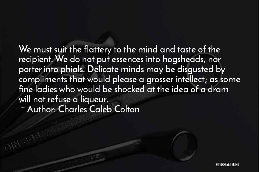 Charles Caleb Colton Quotes: We Must Suit The Flattery To The Mind And Taste Of The Recipient. We Do Not Put Essences Into Hogsheads,