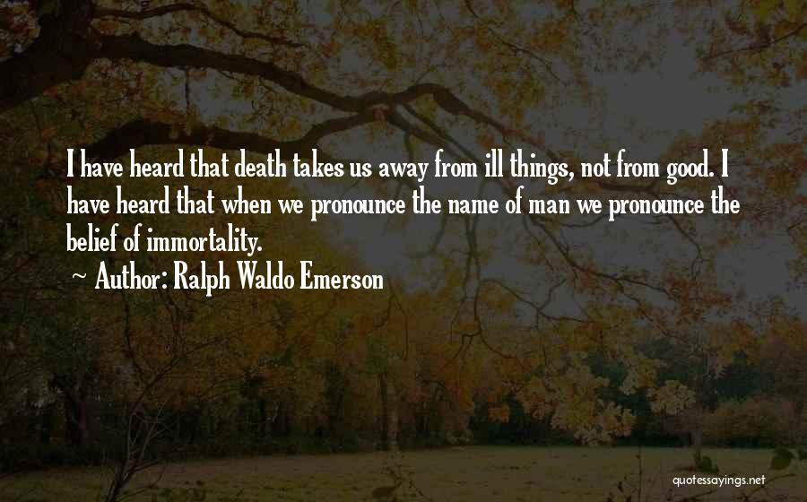 Ralph Waldo Emerson Quotes: I Have Heard That Death Takes Us Away From Ill Things, Not From Good. I Have Heard That When We