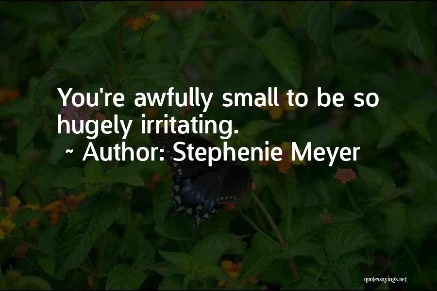 Stephenie Meyer Quotes: You're Awfully Small To Be So Hugely Irritating.