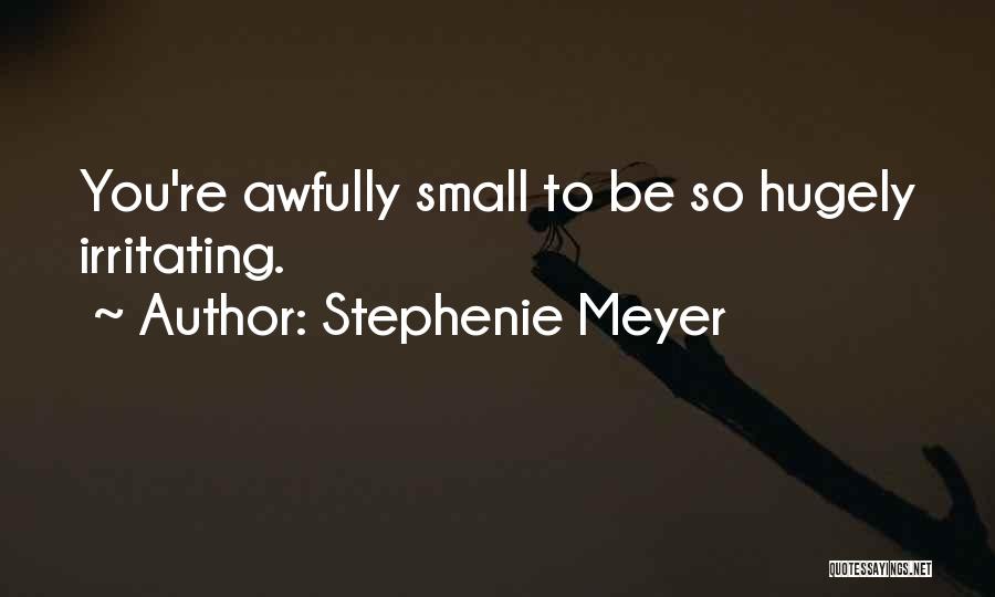 Stephenie Meyer Quotes: You're Awfully Small To Be So Hugely Irritating.