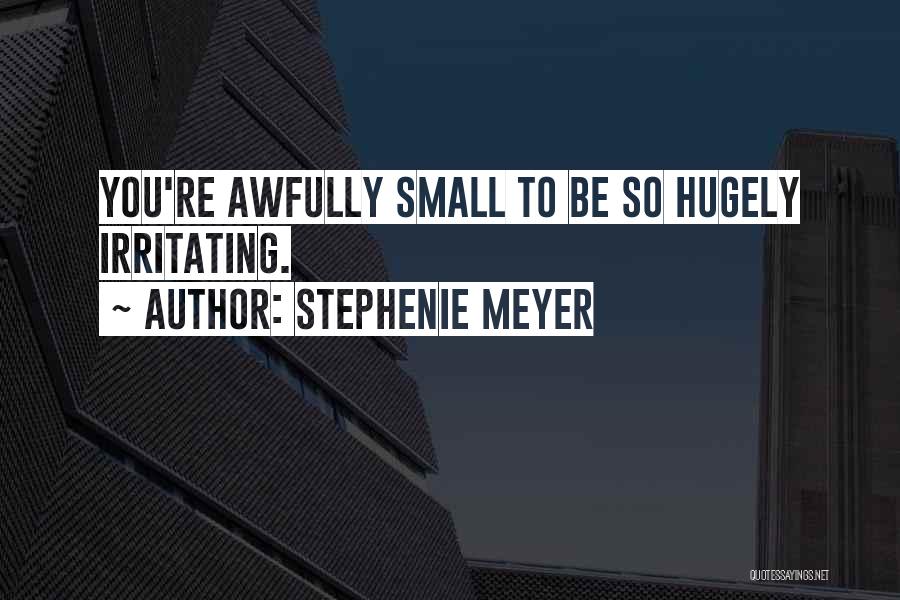 Stephenie Meyer Quotes: You're Awfully Small To Be So Hugely Irritating.