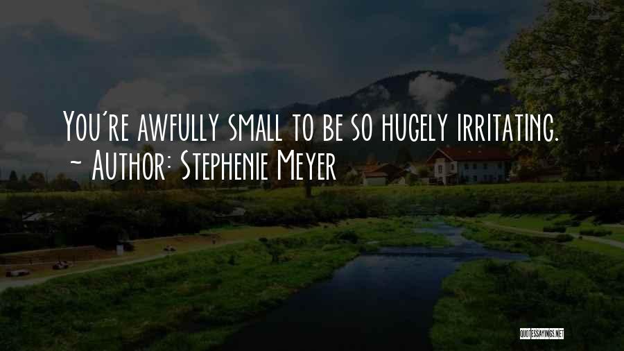 Stephenie Meyer Quotes: You're Awfully Small To Be So Hugely Irritating.