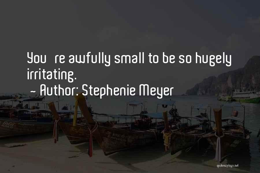 Stephenie Meyer Quotes: You're Awfully Small To Be So Hugely Irritating.