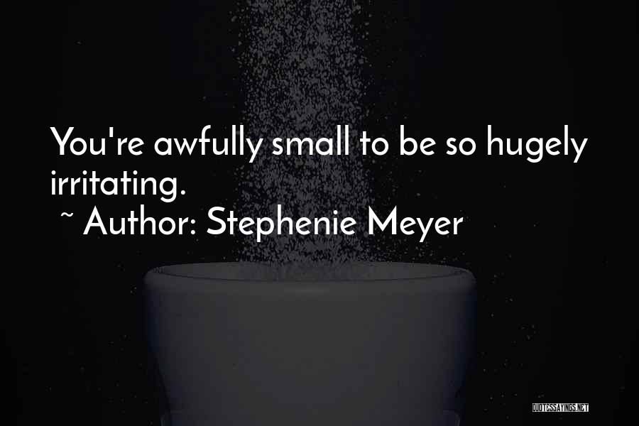 Stephenie Meyer Quotes: You're Awfully Small To Be So Hugely Irritating.
