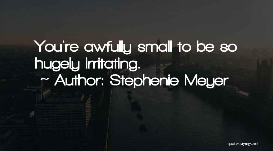 Stephenie Meyer Quotes: You're Awfully Small To Be So Hugely Irritating.