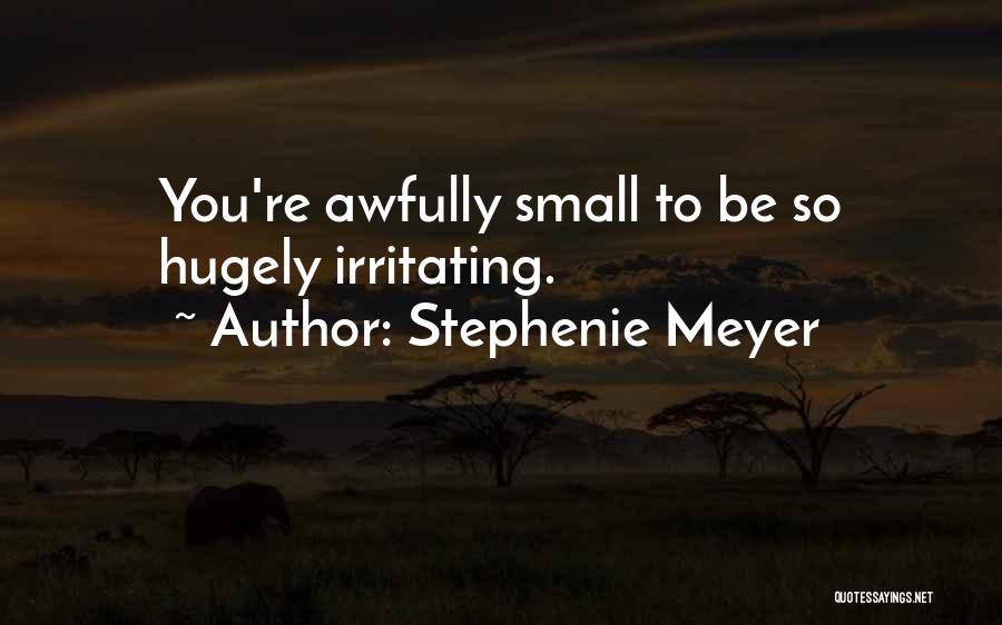 Stephenie Meyer Quotes: You're Awfully Small To Be So Hugely Irritating.