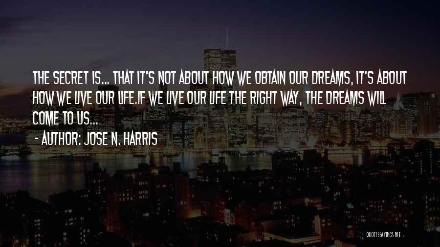 Jose N. Harris Quotes: The Secret Is... That It's Not About How We Obtain Our Dreams, It's About How We Live Our Life.if We