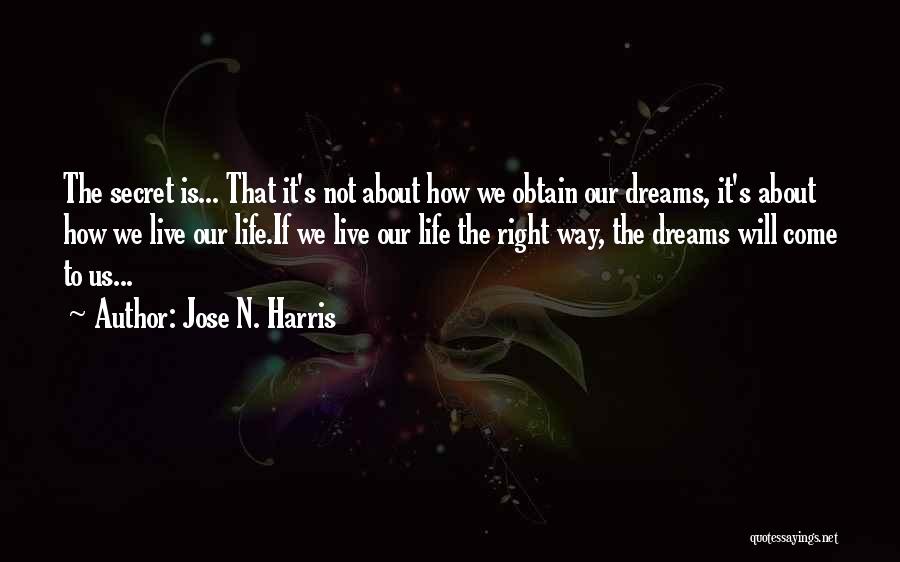 Jose N. Harris Quotes: The Secret Is... That It's Not About How We Obtain Our Dreams, It's About How We Live Our Life.if We