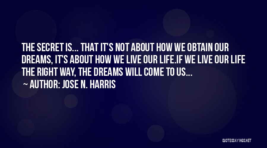 Jose N. Harris Quotes: The Secret Is... That It's Not About How We Obtain Our Dreams, It's About How We Live Our Life.if We