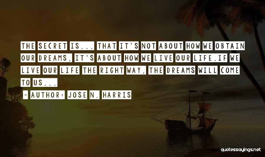 Jose N. Harris Quotes: The Secret Is... That It's Not About How We Obtain Our Dreams, It's About How We Live Our Life.if We