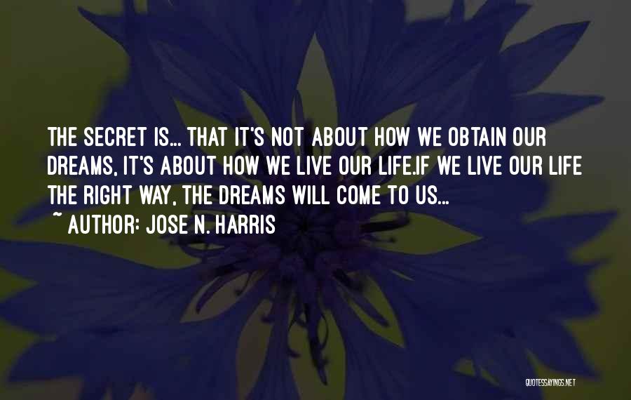 Jose N. Harris Quotes: The Secret Is... That It's Not About How We Obtain Our Dreams, It's About How We Live Our Life.if We