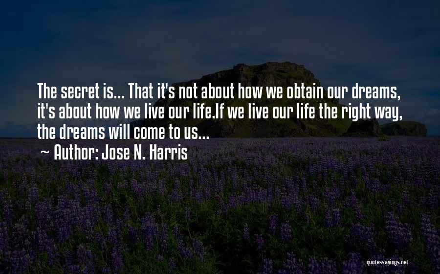 Jose N. Harris Quotes: The Secret Is... That It's Not About How We Obtain Our Dreams, It's About How We Live Our Life.if We