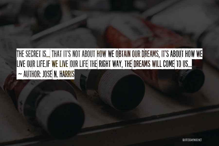 Jose N. Harris Quotes: The Secret Is... That It's Not About How We Obtain Our Dreams, It's About How We Live Our Life.if We