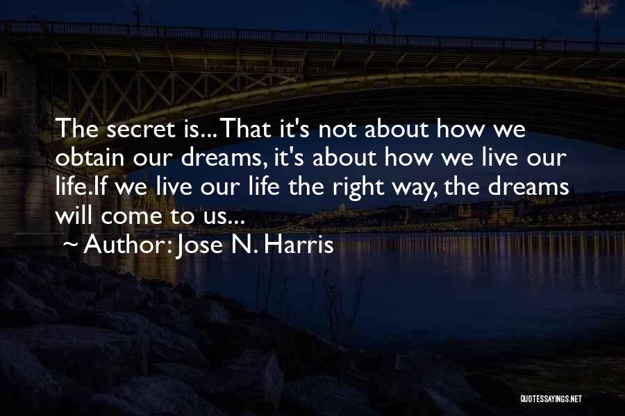 Jose N. Harris Quotes: The Secret Is... That It's Not About How We Obtain Our Dreams, It's About How We Live Our Life.if We
