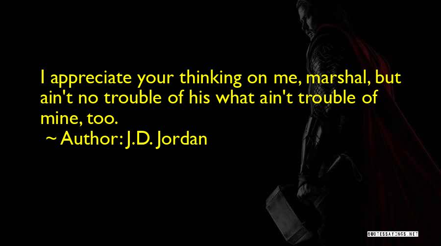 J.D. Jordan Quotes: I Appreciate Your Thinking On Me, Marshal, But Ain't No Trouble Of His What Ain't Trouble Of Mine, Too.