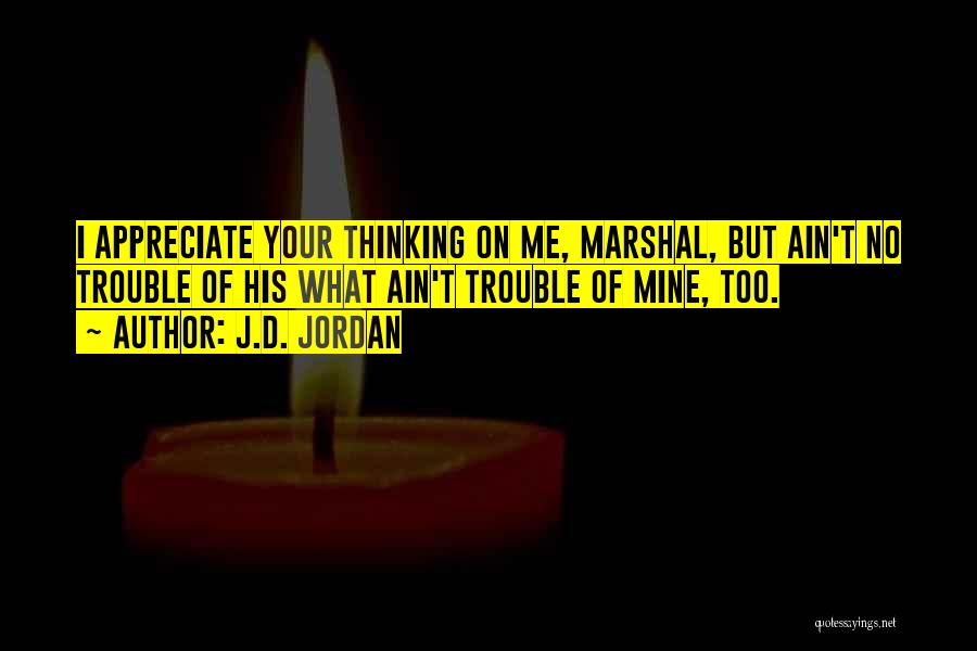 J.D. Jordan Quotes: I Appreciate Your Thinking On Me, Marshal, But Ain't No Trouble Of His What Ain't Trouble Of Mine, Too.