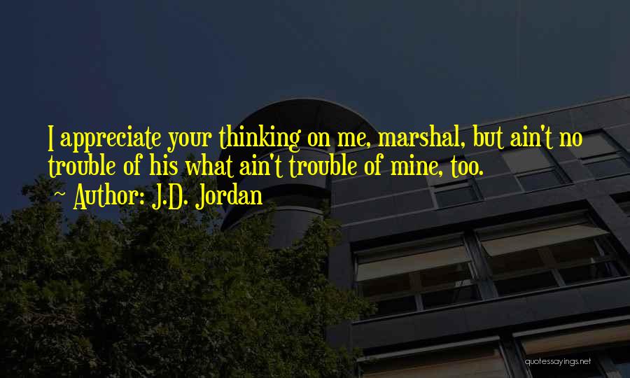 J.D. Jordan Quotes: I Appreciate Your Thinking On Me, Marshal, But Ain't No Trouble Of His What Ain't Trouble Of Mine, Too.