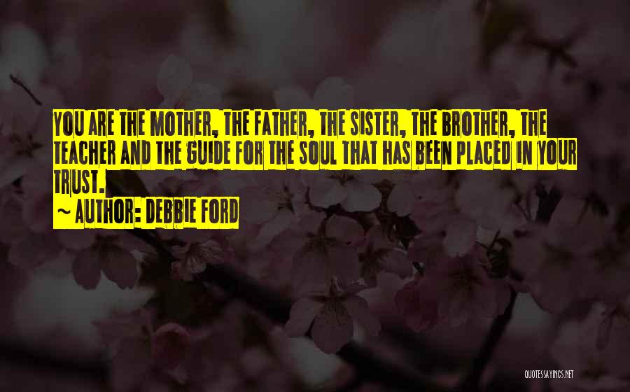 Debbie Ford Quotes: You Are The Mother, The Father, The Sister, The Brother, The Teacher And The Guide For The Soul That Has