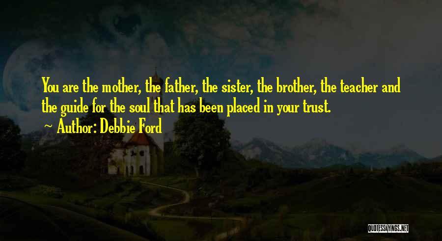 Debbie Ford Quotes: You Are The Mother, The Father, The Sister, The Brother, The Teacher And The Guide For The Soul That Has