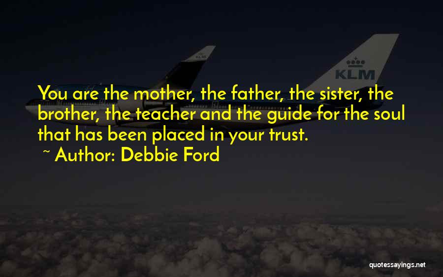 Debbie Ford Quotes: You Are The Mother, The Father, The Sister, The Brother, The Teacher And The Guide For The Soul That Has