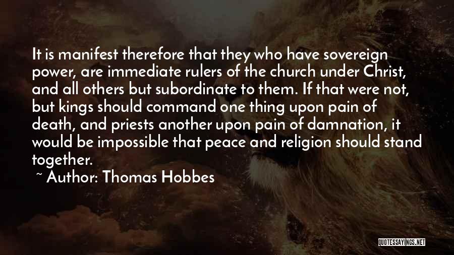 Thomas Hobbes Quotes: It Is Manifest Therefore That They Who Have Sovereign Power, Are Immediate Rulers Of The Church Under Christ, And All