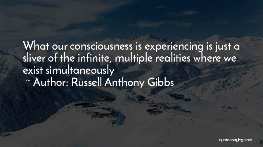 Russell Anthony Gibbs Quotes: What Our Consciousness Is Experiencing Is Just A Sliver Of The Infinite, Multiple Realities Where We Exist Simultaneously