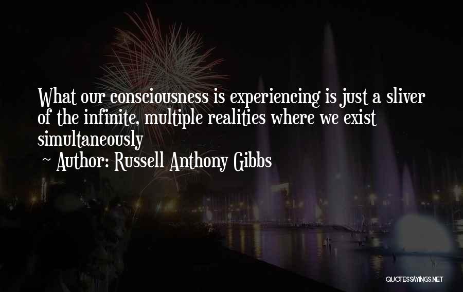 Russell Anthony Gibbs Quotes: What Our Consciousness Is Experiencing Is Just A Sliver Of The Infinite, Multiple Realities Where We Exist Simultaneously