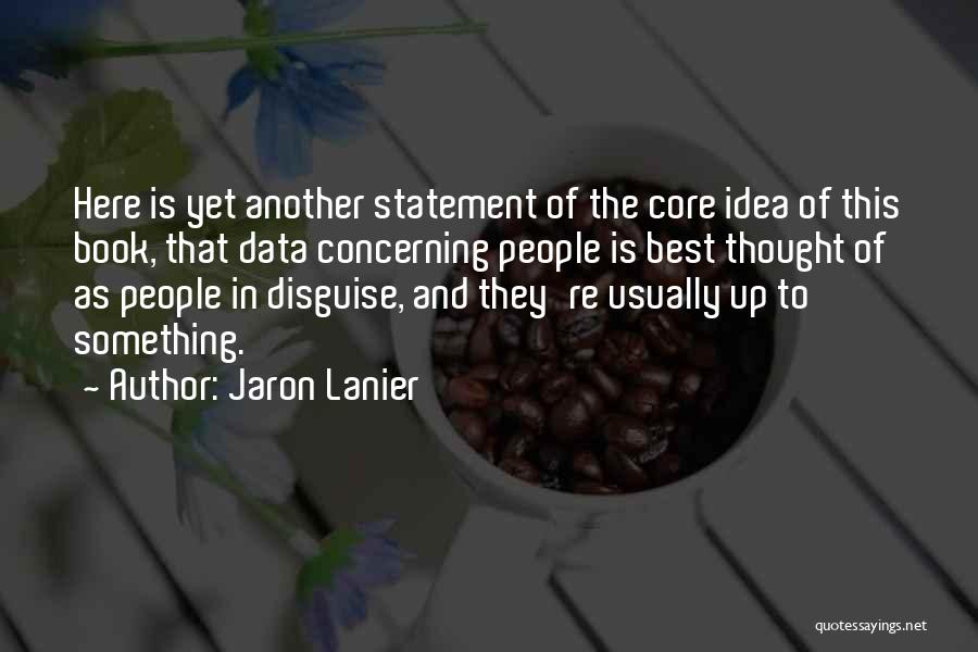 Jaron Lanier Quotes: Here Is Yet Another Statement Of The Core Idea Of This Book, That Data Concerning People Is Best Thought Of