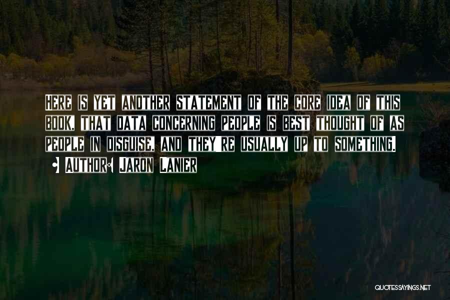 Jaron Lanier Quotes: Here Is Yet Another Statement Of The Core Idea Of This Book, That Data Concerning People Is Best Thought Of