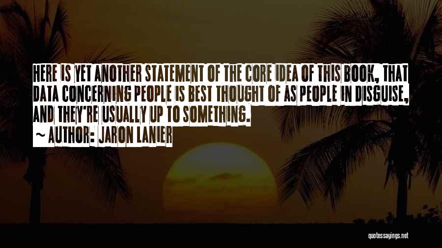 Jaron Lanier Quotes: Here Is Yet Another Statement Of The Core Idea Of This Book, That Data Concerning People Is Best Thought Of