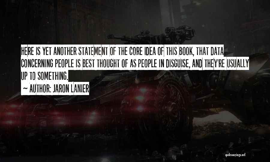 Jaron Lanier Quotes: Here Is Yet Another Statement Of The Core Idea Of This Book, That Data Concerning People Is Best Thought Of