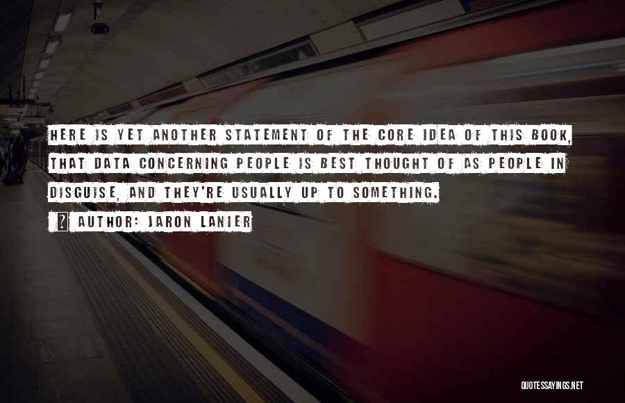 Jaron Lanier Quotes: Here Is Yet Another Statement Of The Core Idea Of This Book, That Data Concerning People Is Best Thought Of