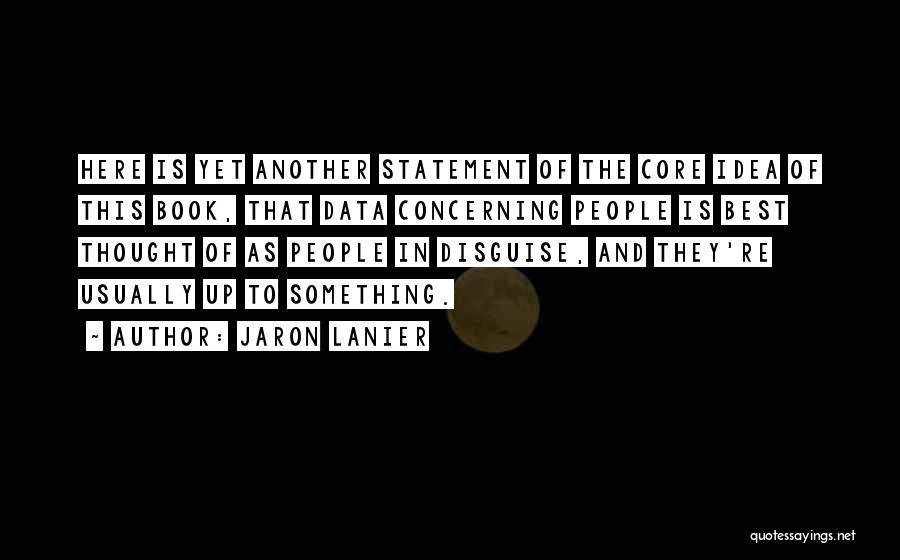 Jaron Lanier Quotes: Here Is Yet Another Statement Of The Core Idea Of This Book, That Data Concerning People Is Best Thought Of