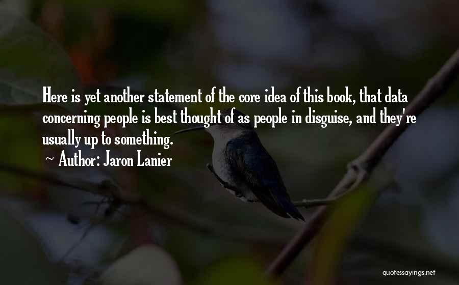 Jaron Lanier Quotes: Here Is Yet Another Statement Of The Core Idea Of This Book, That Data Concerning People Is Best Thought Of