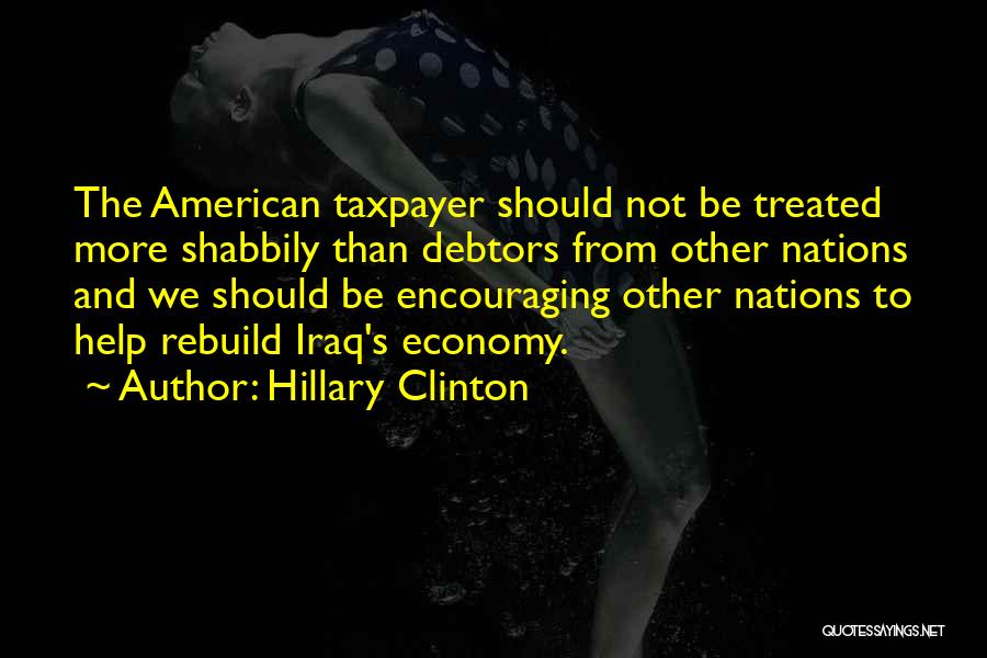 Hillary Clinton Quotes: The American Taxpayer Should Not Be Treated More Shabbily Than Debtors From Other Nations And We Should Be Encouraging Other