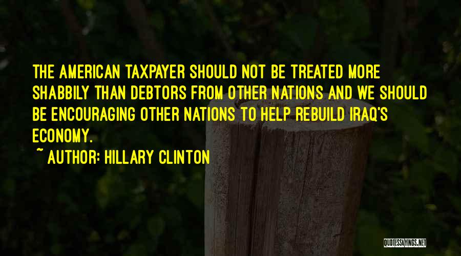 Hillary Clinton Quotes: The American Taxpayer Should Not Be Treated More Shabbily Than Debtors From Other Nations And We Should Be Encouraging Other