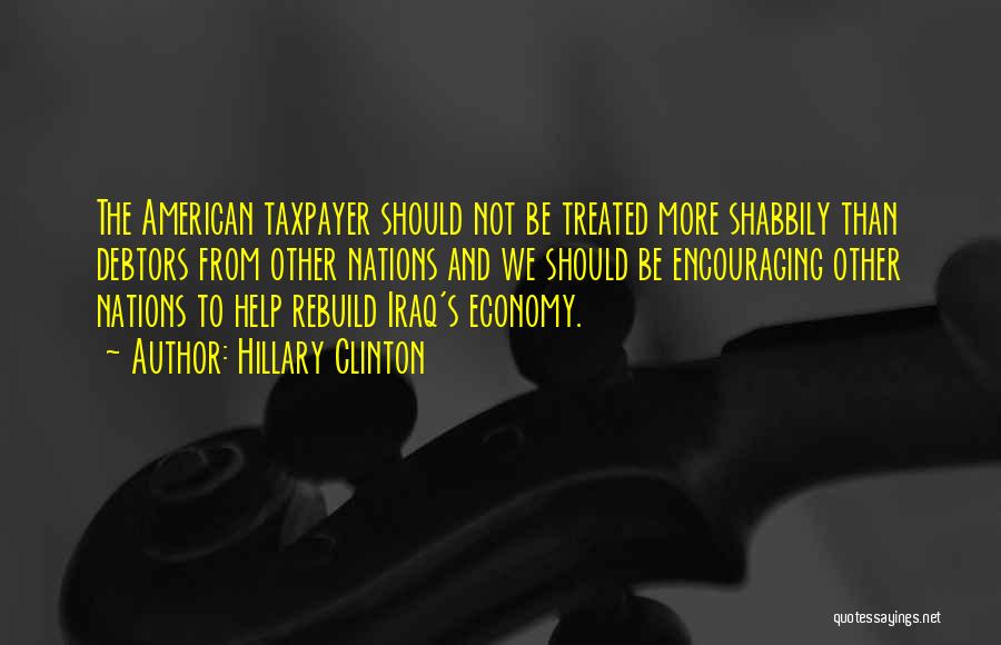 Hillary Clinton Quotes: The American Taxpayer Should Not Be Treated More Shabbily Than Debtors From Other Nations And We Should Be Encouraging Other