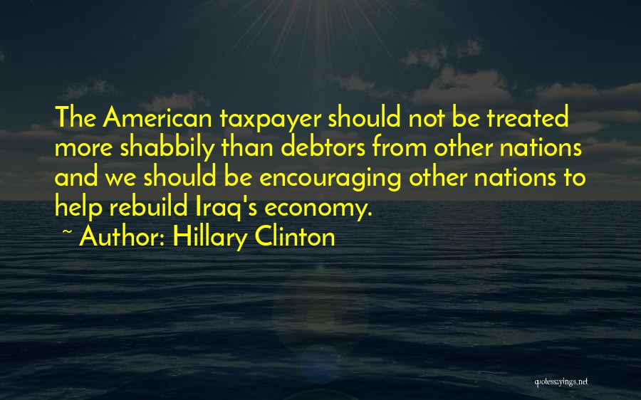 Hillary Clinton Quotes: The American Taxpayer Should Not Be Treated More Shabbily Than Debtors From Other Nations And We Should Be Encouraging Other