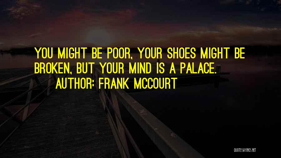 Frank McCourt Quotes: You Might Be Poor, Your Shoes Might Be Broken, But Your Mind Is A Palace.