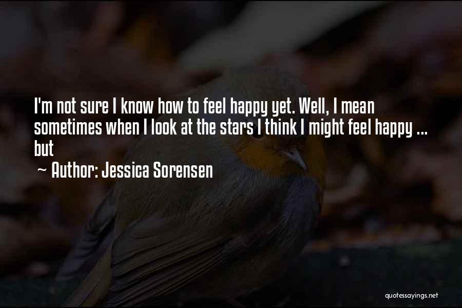 Jessica Sorensen Quotes: I'm Not Sure I Know How To Feel Happy Yet. Well, I Mean Sometimes When I Look At The Stars