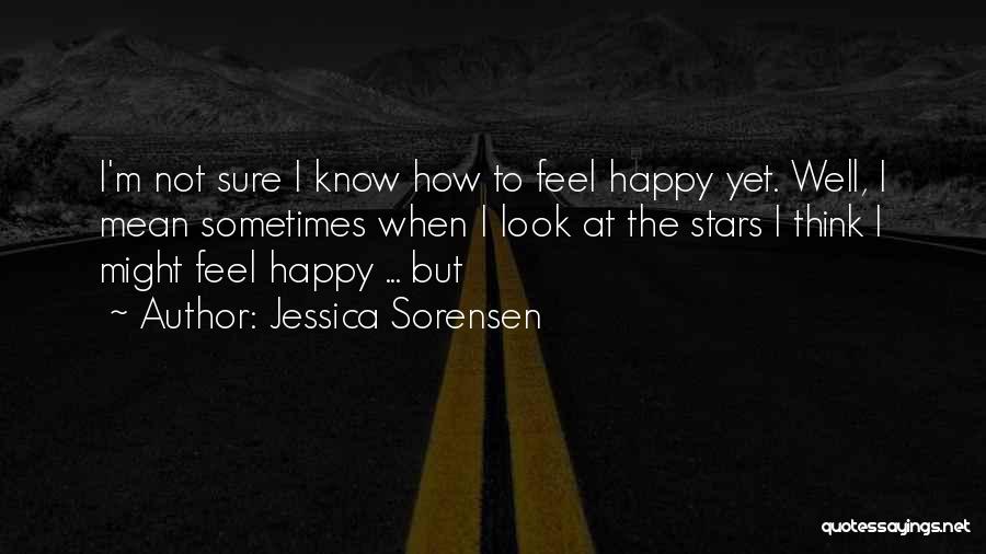 Jessica Sorensen Quotes: I'm Not Sure I Know How To Feel Happy Yet. Well, I Mean Sometimes When I Look At The Stars