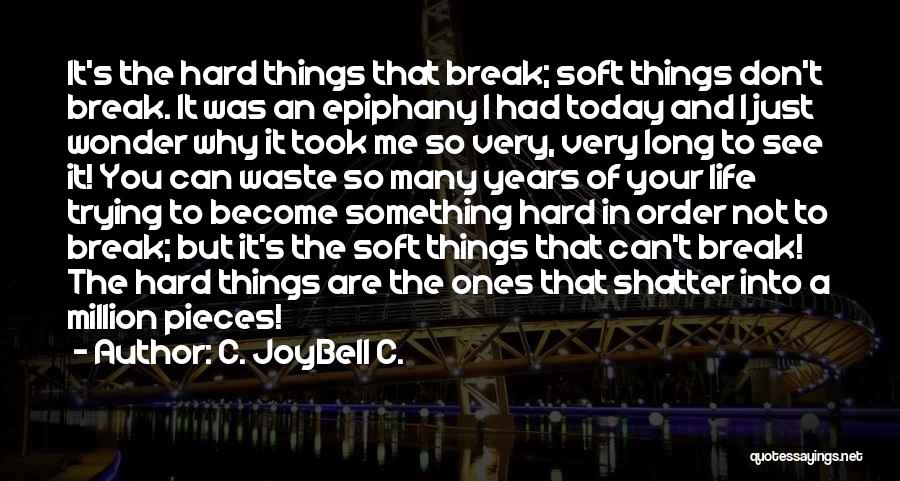 C. JoyBell C. Quotes: It's The Hard Things That Break; Soft Things Don't Break. It Was An Epiphany I Had Today And I Just