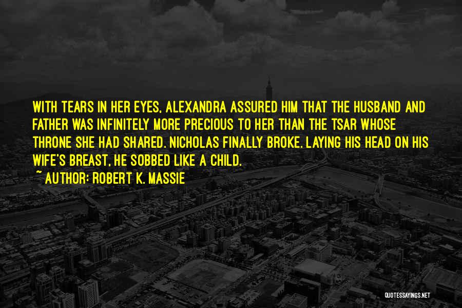 Robert K. Massie Quotes: With Tears In Her Eyes, Alexandra Assured Him That The Husband And Father Was Infinitely More Precious To Her Than