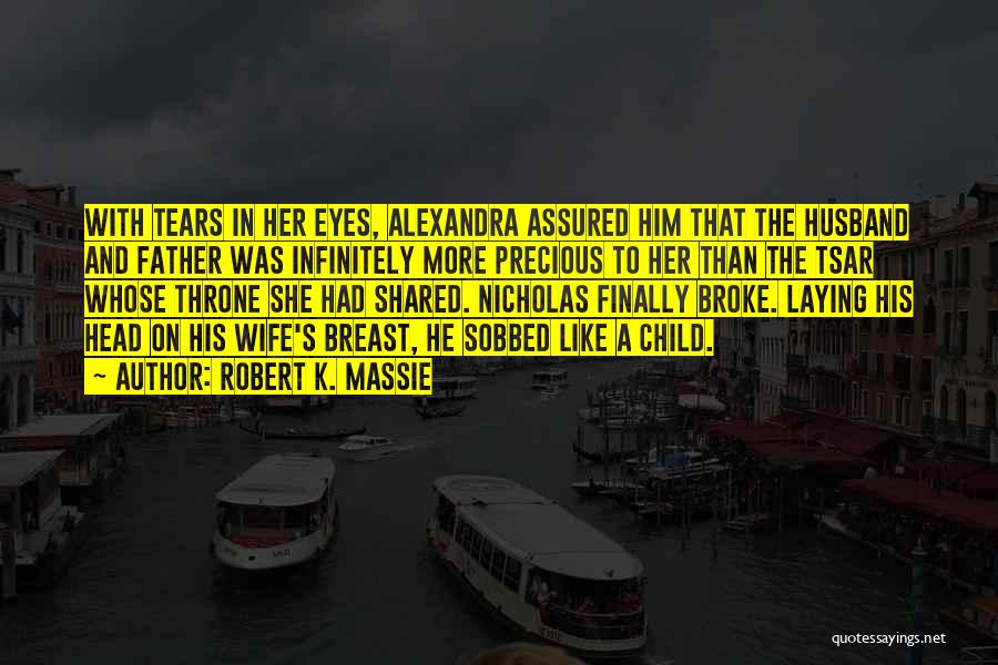 Robert K. Massie Quotes: With Tears In Her Eyes, Alexandra Assured Him That The Husband And Father Was Infinitely More Precious To Her Than