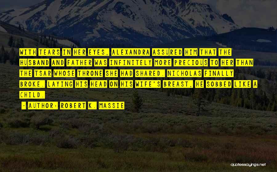 Robert K. Massie Quotes: With Tears In Her Eyes, Alexandra Assured Him That The Husband And Father Was Infinitely More Precious To Her Than