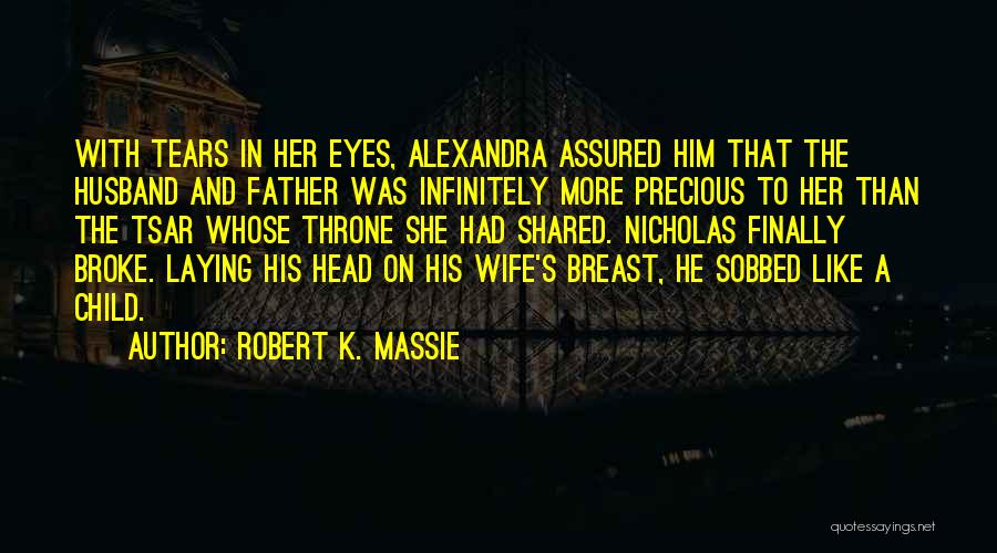 Robert K. Massie Quotes: With Tears In Her Eyes, Alexandra Assured Him That The Husband And Father Was Infinitely More Precious To Her Than
