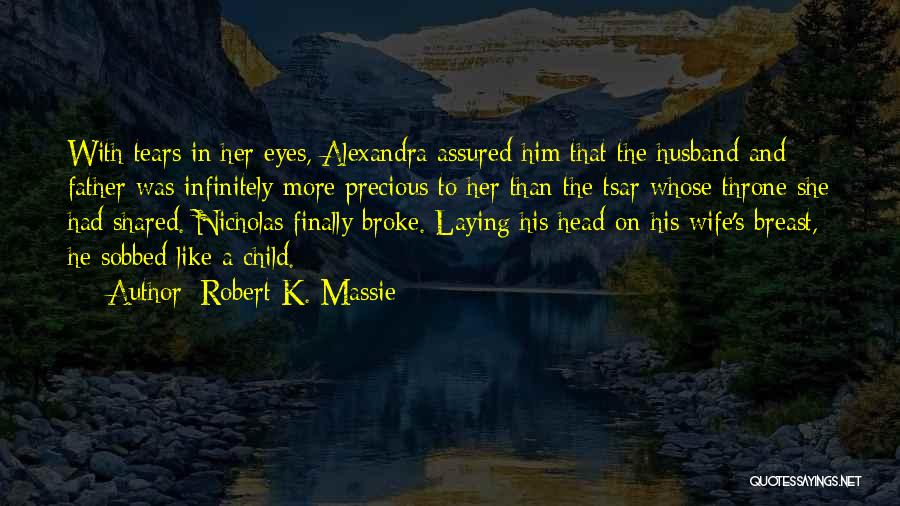 Robert K. Massie Quotes: With Tears In Her Eyes, Alexandra Assured Him That The Husband And Father Was Infinitely More Precious To Her Than