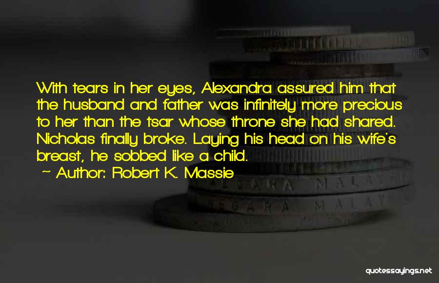 Robert K. Massie Quotes: With Tears In Her Eyes, Alexandra Assured Him That The Husband And Father Was Infinitely More Precious To Her Than